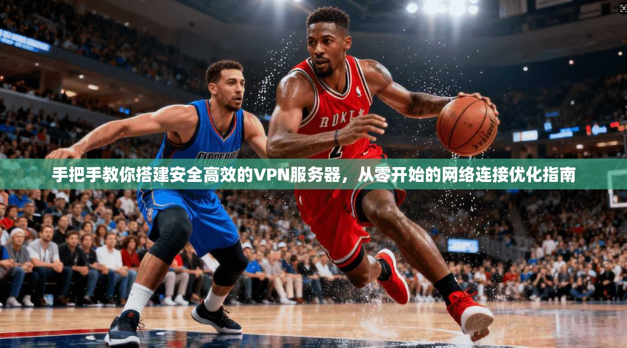 手把手教你搭建安全高效的VPN服务器，从零开始的网络连接优化指南