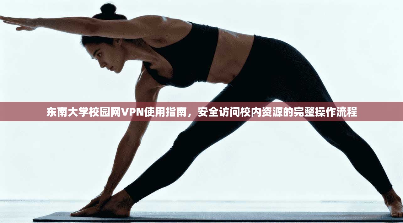 东南大学校园网VPN使用指南，安全访问校内资源的完整操作流程
