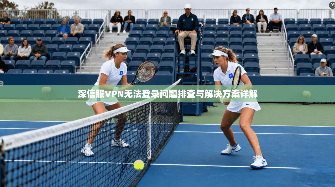 深信服VPN无法登录问题排查与解决方案详解