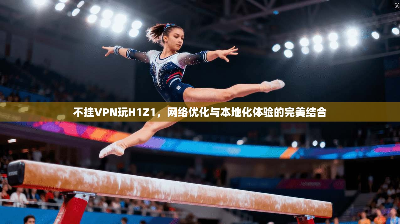 不挂VPN玩H1Z1，网络优化与本地化体验的完美结合