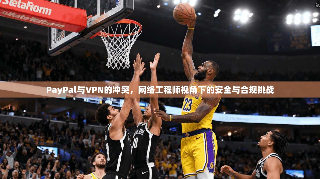 PayPal与VPN的冲突，网络工程师视角下的安全与合规挑战