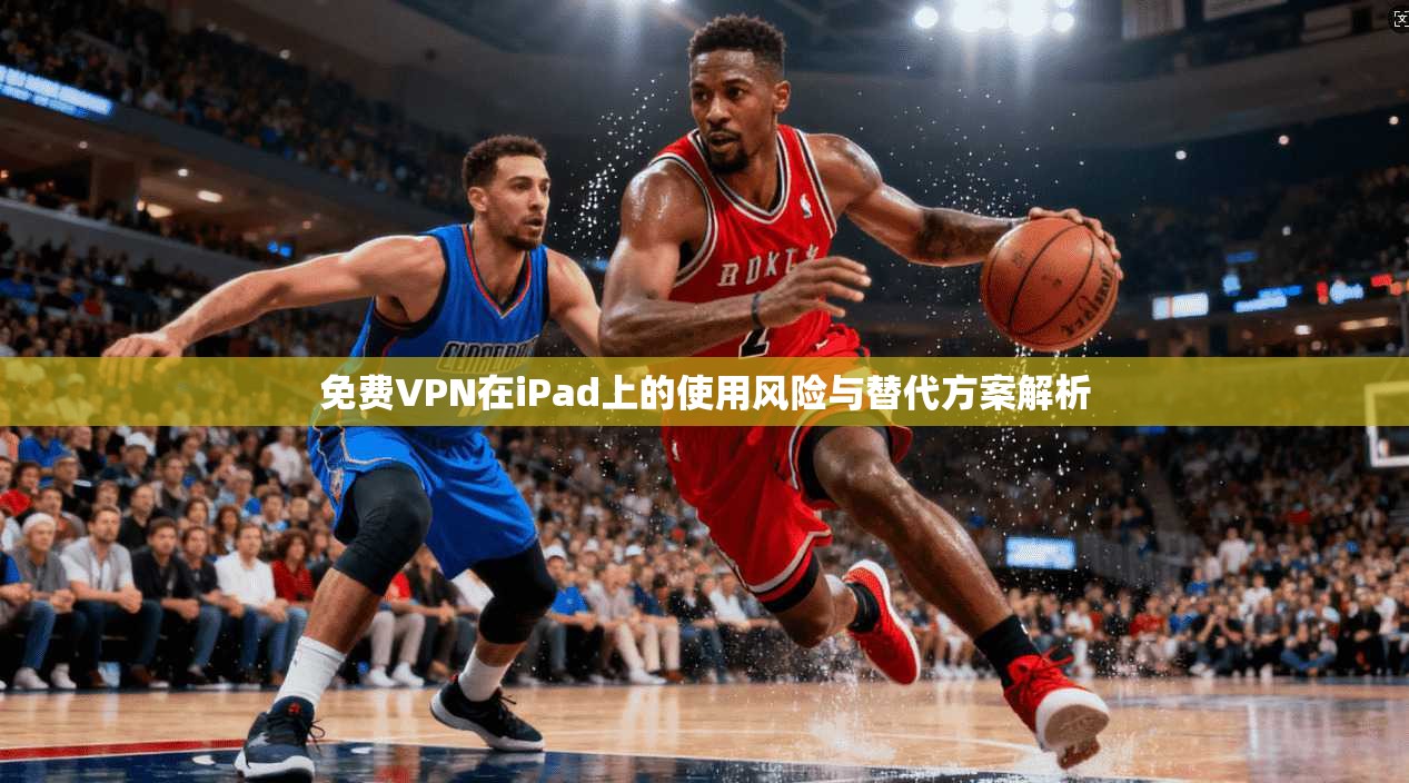 免费VPN在iPad上的使用风险与替代方案解析