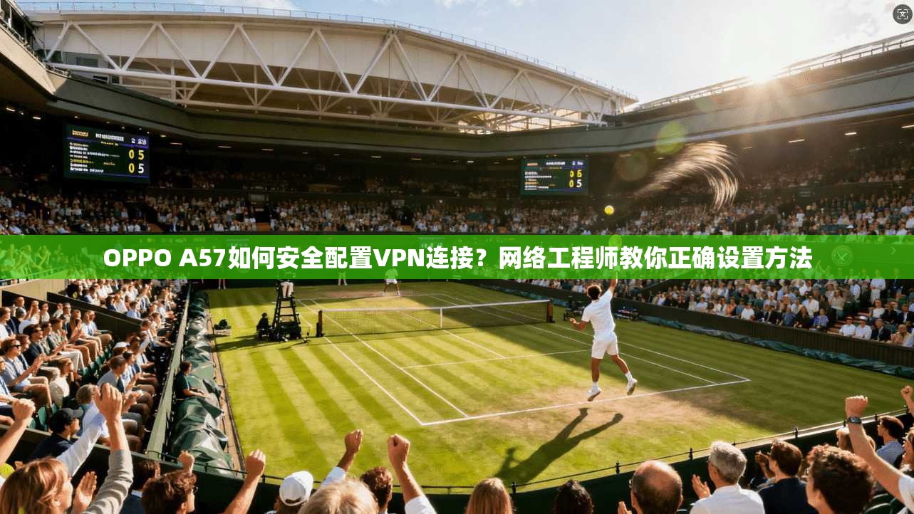 OPPO A57如何安全配置VPN连接？网络工程师教你正确设置方法