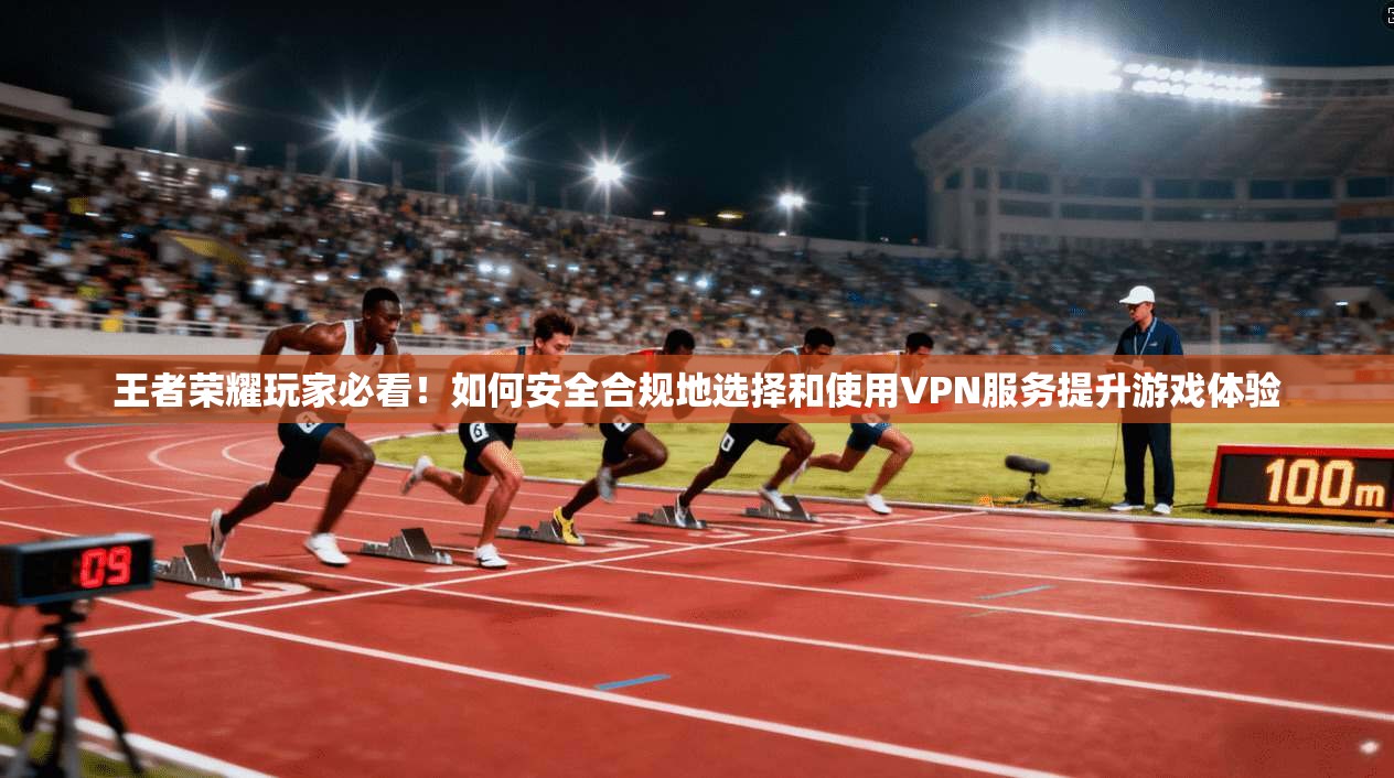 王者荣耀玩家必看！如何安全合规地选择和使用VPN服务提升游戏体验