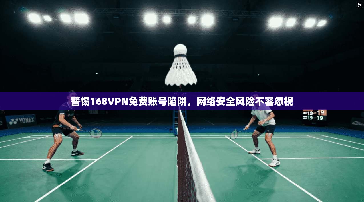 警惕168VPN免费账号陷阱，网络安全风险不容忽视