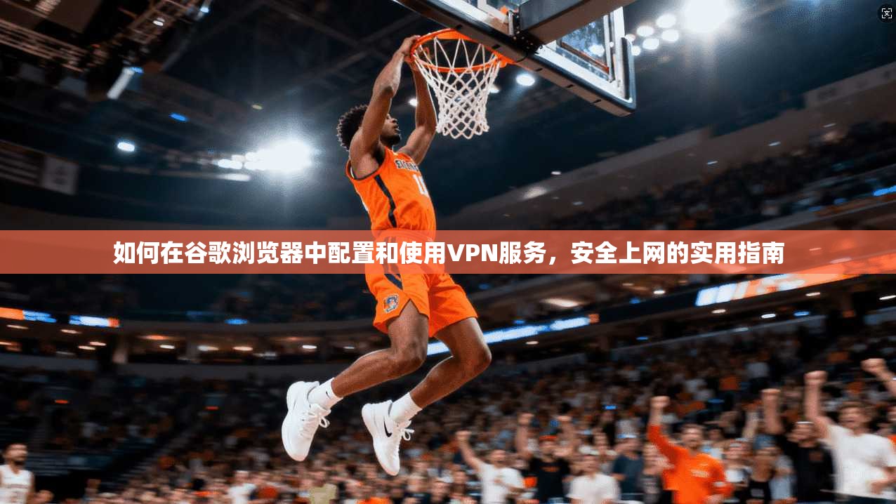 如何在谷歌浏览器中配置和使用VPN服务，安全上网的实用指南