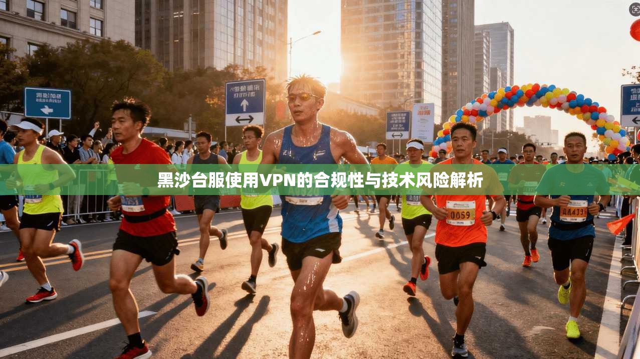 黑沙台服使用VPN的合规性与技术风险解析