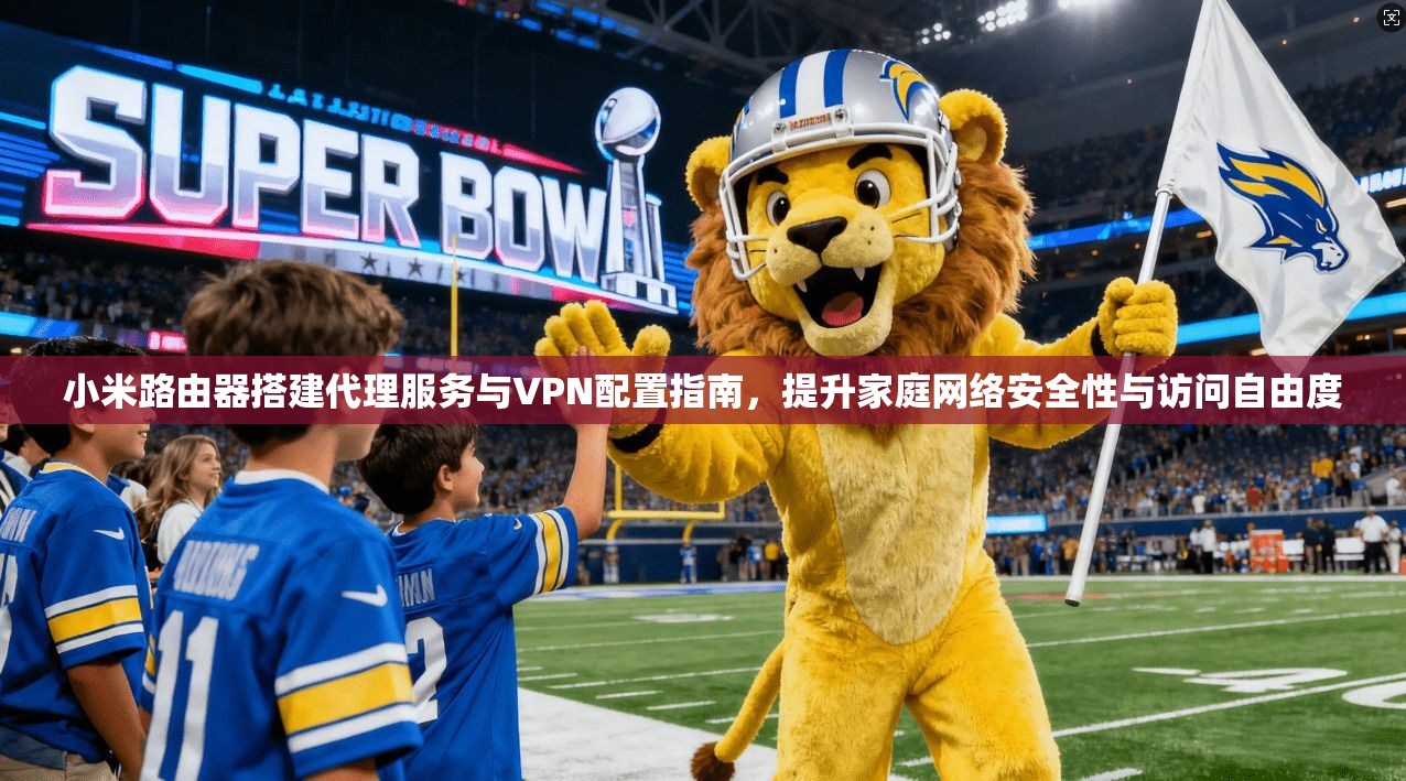 小米路由器搭建代理服务与VPN配置指南，提升家庭网络安全性与访问自由度