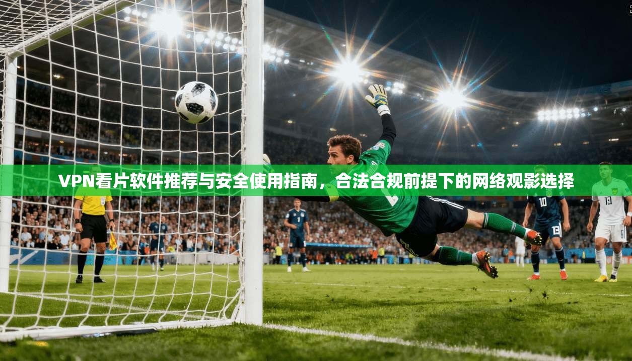 VPN看片软件推荐与安全使用指南，合法合规前提下的网络观影选择