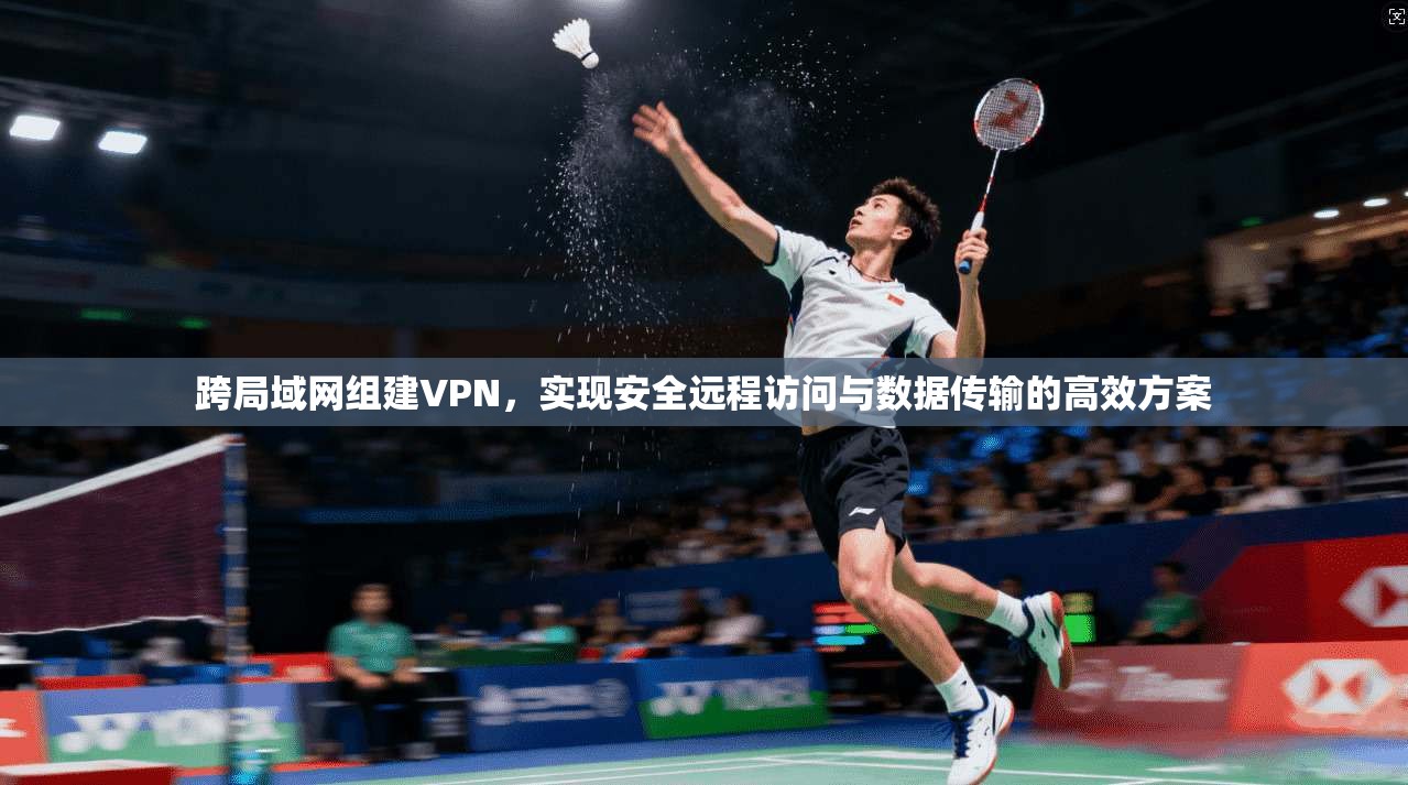 跨局域网组建VPN，实现安全远程访问与数据传输的高效方案