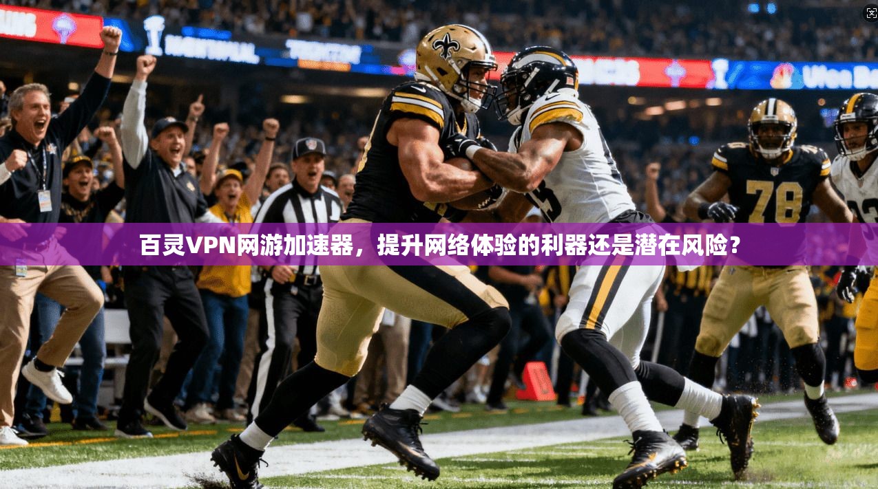 百灵VPN网游加速器，提升网络体验的利器还是潜在风险？