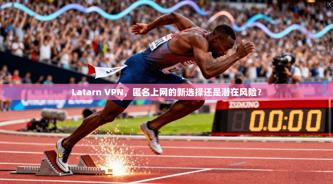 Latarn VPN，匿名上网的新选择还是潜在风险？
