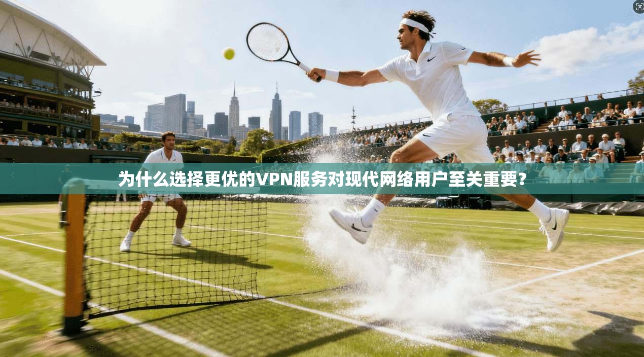 为什么选择更优的VPN服务对现代网络用户至关重要？