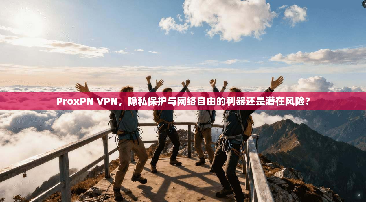 ProxPN VPN，隐私保护与网络自由的利器还是潜在风险？