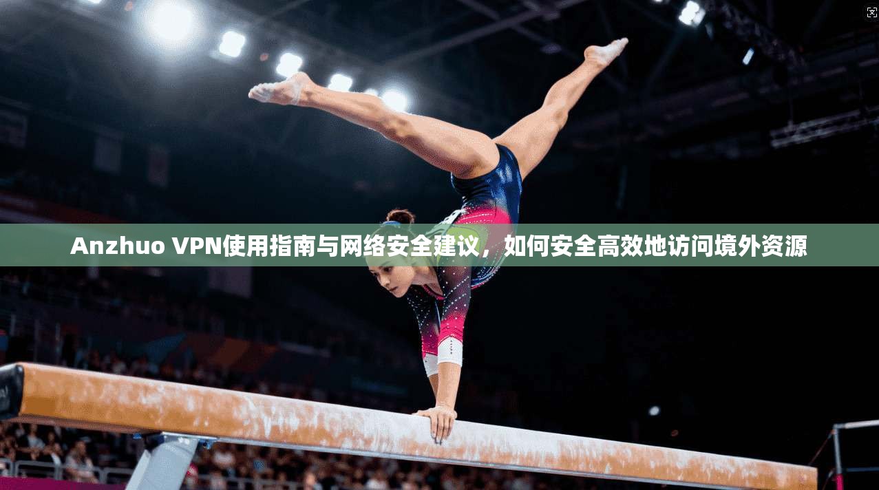 Anzhuo VPN使用指南与网络安全建议，如何安全高效地访问境外资源