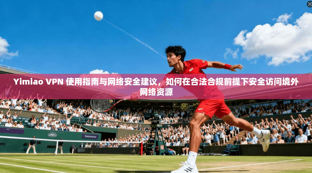 Yimiao VPN 使用指南与网络安全建议，如何在合法合规前提下安全访问境外网络资源
