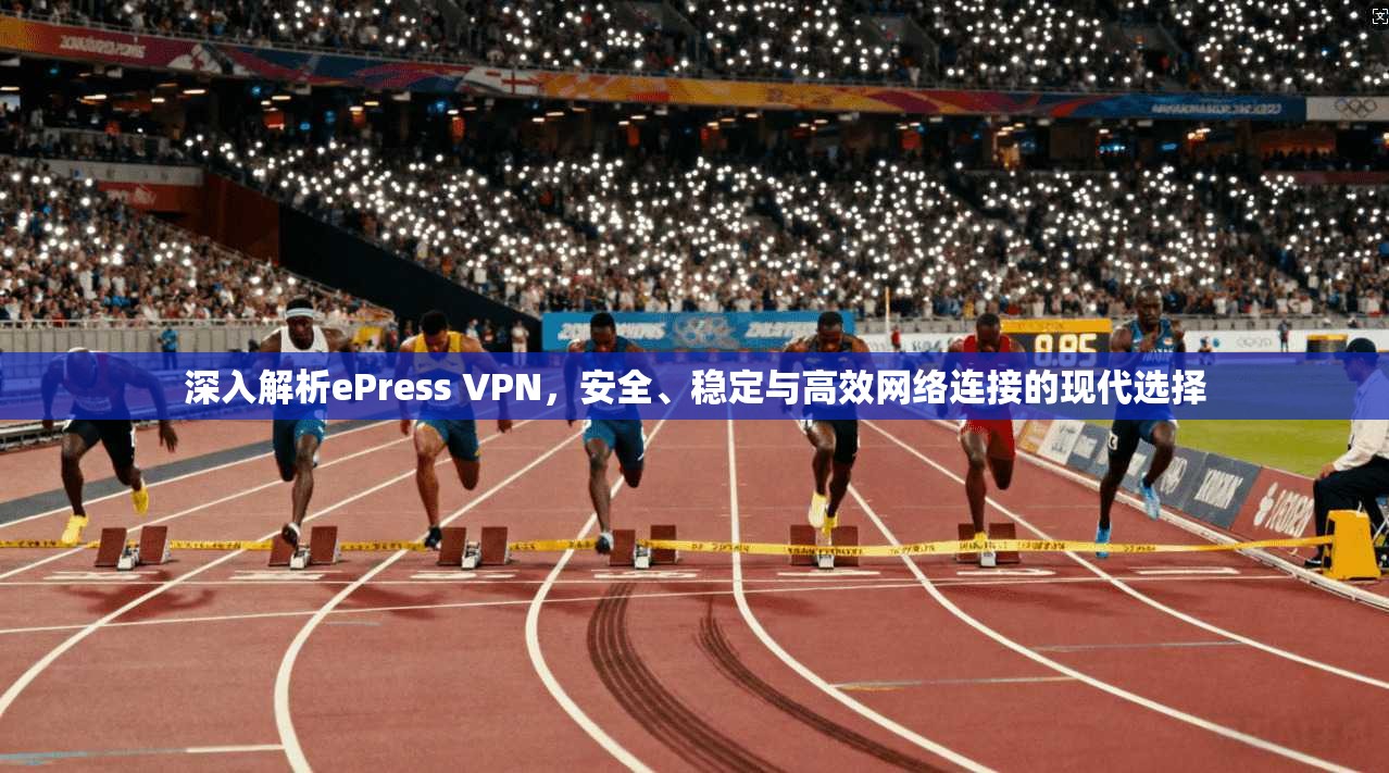 深入解析ePress VPN，安全、稳定与高效网络连接的现代选择