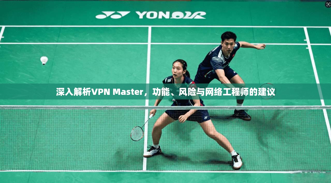 深入解析VPN Master，功能、风险与网络工程师的建议