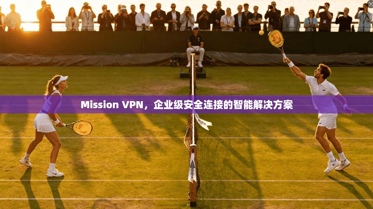 Mission VPN，企业级安全连接的智能解决方案