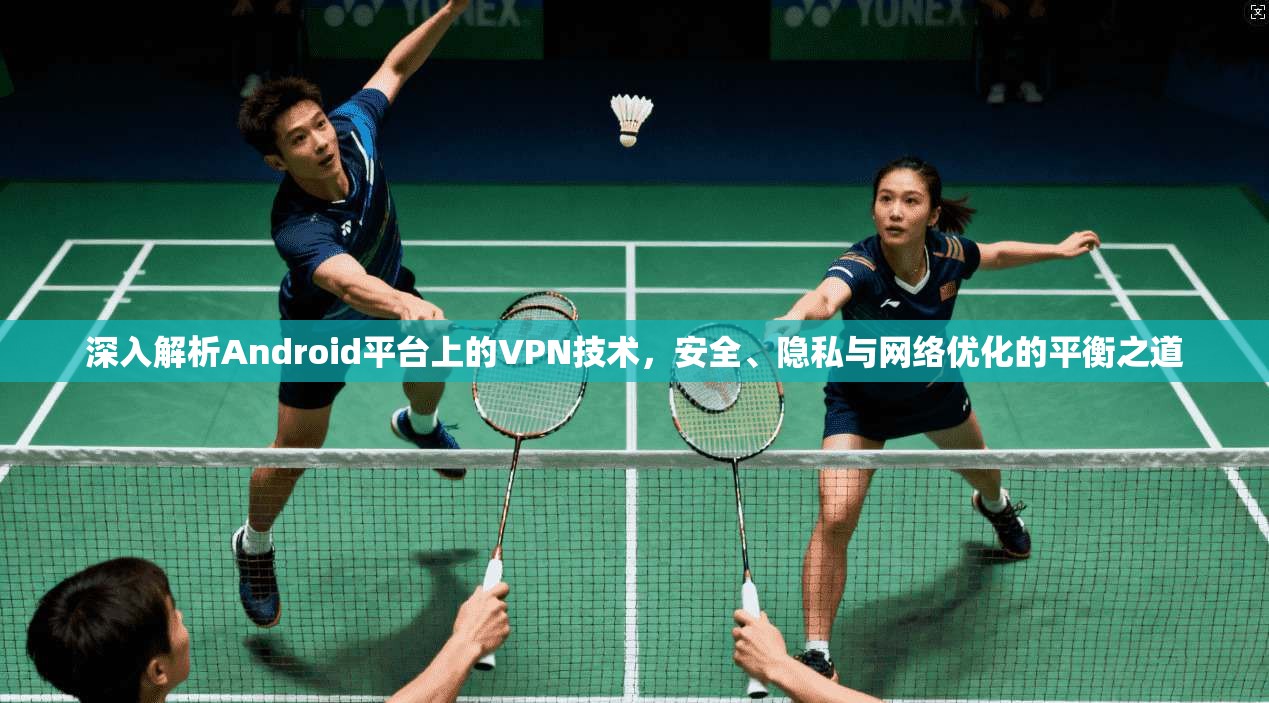 深入解析Android平台上的VPN技术，安全、隐私与网络优化的平衡之道