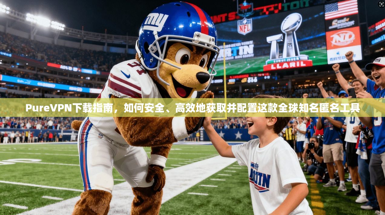 PureVPN下载指南，如何安全、高效地获取并配置这款全球知名匿名工具