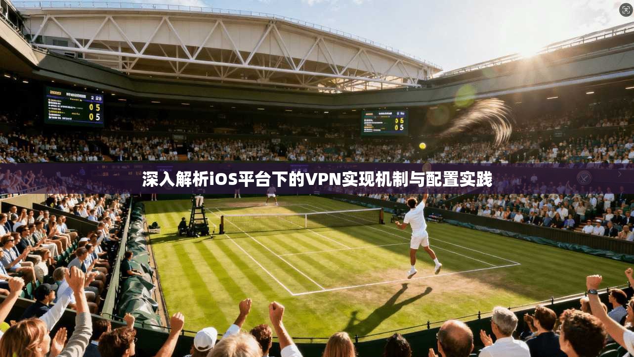 深入解析iOS平台下的VPN实现机制与配置实践