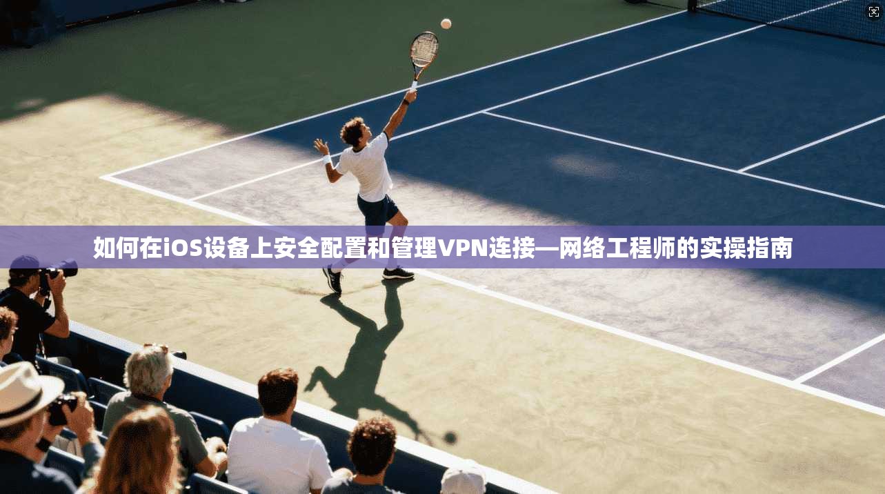 如何在iOS设备上安全配置和管理VPN连接—网络工程师的实操指南