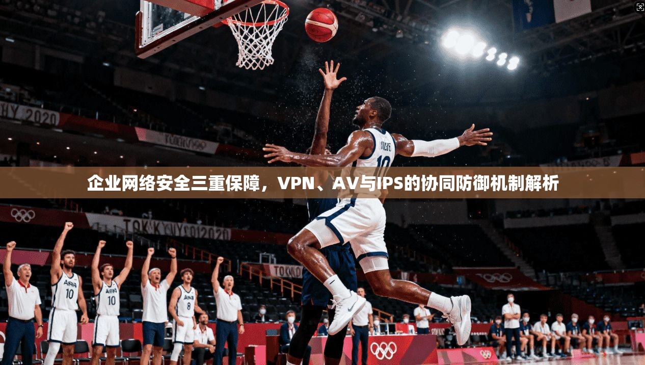 企业网络安全三重保障，VPN、AV与IPS的协同防御机制解析