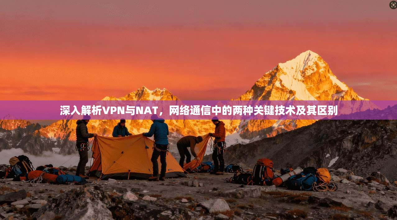 深入解析VPN与NAT，网络通信中的两种关键技术及其区别