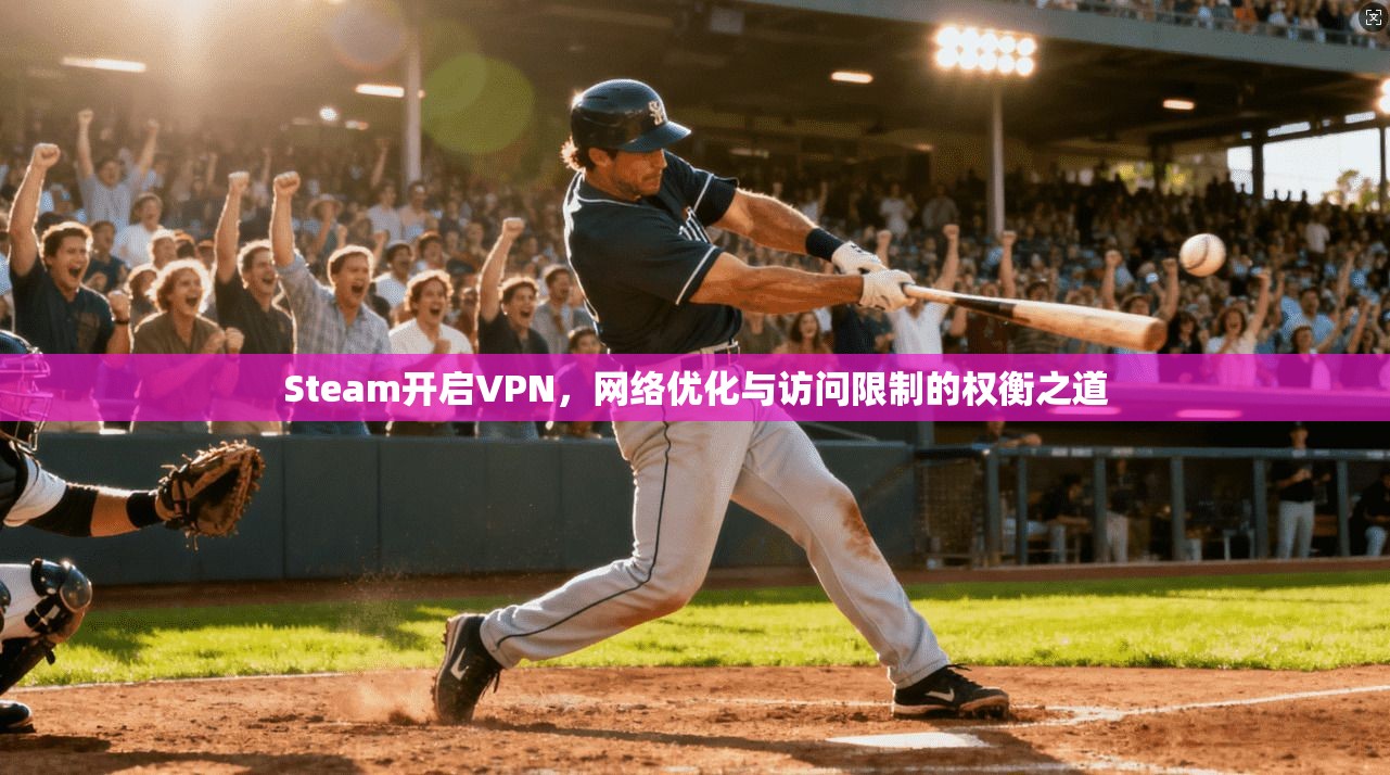 Steam开启VPN，网络优化与访问限制的权衡之道