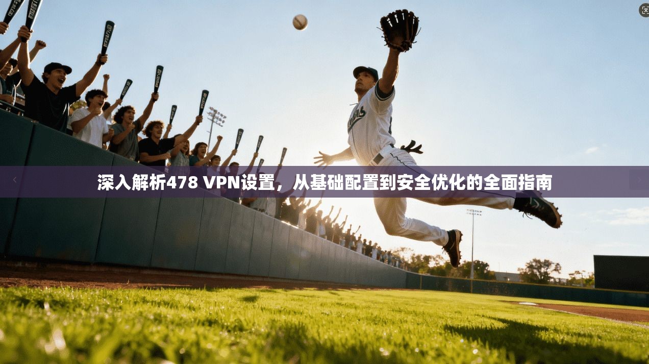深入解析478 VPN设置，从基础配置到安全优化的全面指南