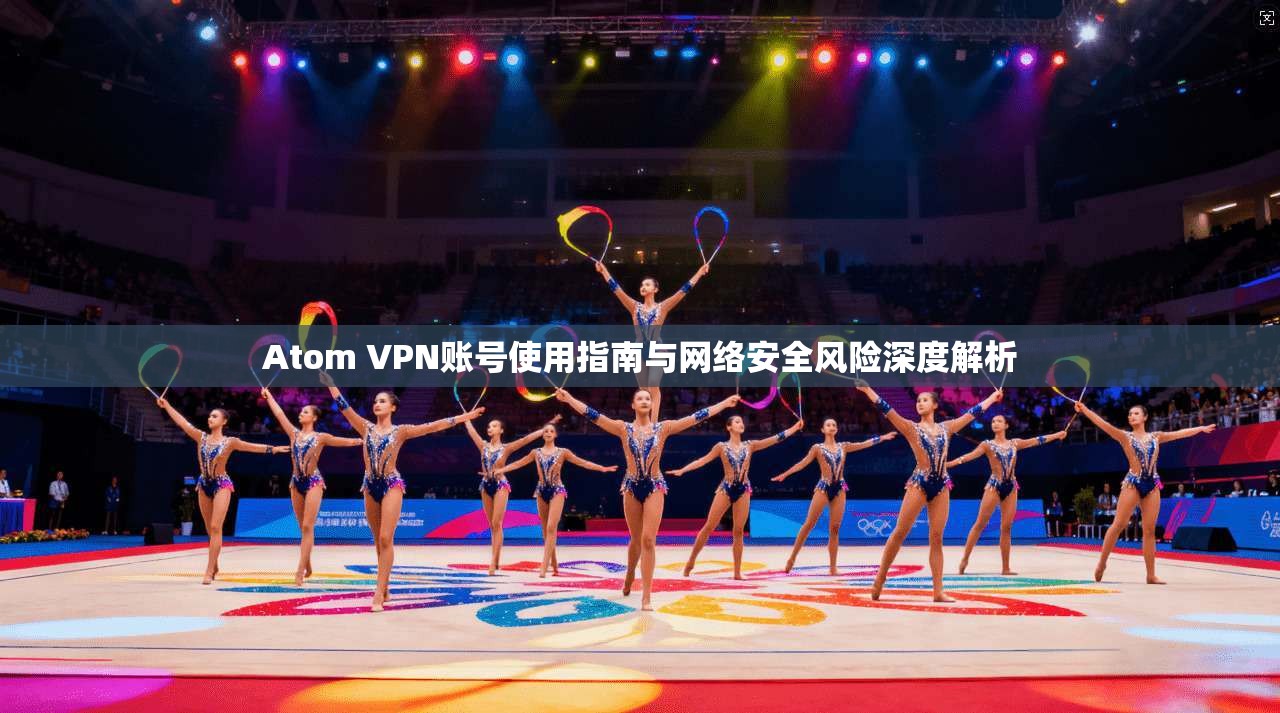 Atom VPN账号使用指南与网络安全风险深度解析