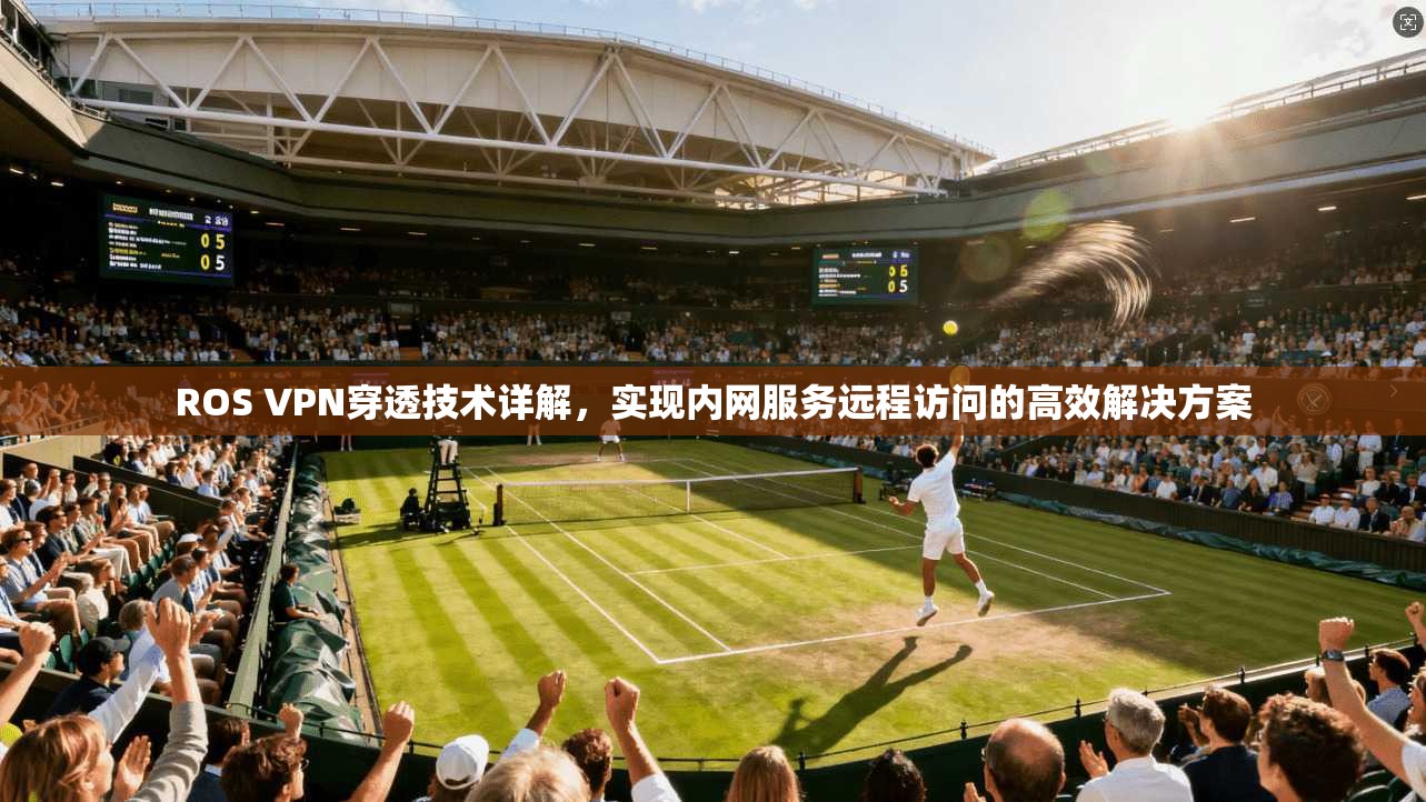 ROS VPN穿透技术详解，实现内网服务远程访问的高效解决方案