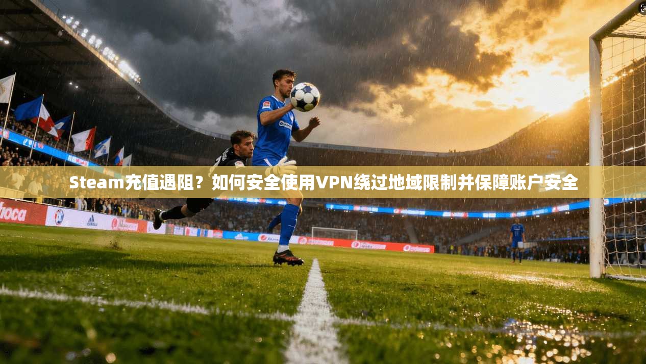 Steam充值遇阻？如何安全使用VPN绕过地域限制并保障账户安全