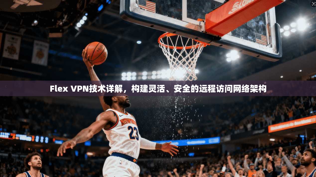 Flex VPN技术详解，构建灵活、安全的远程访问网络架构