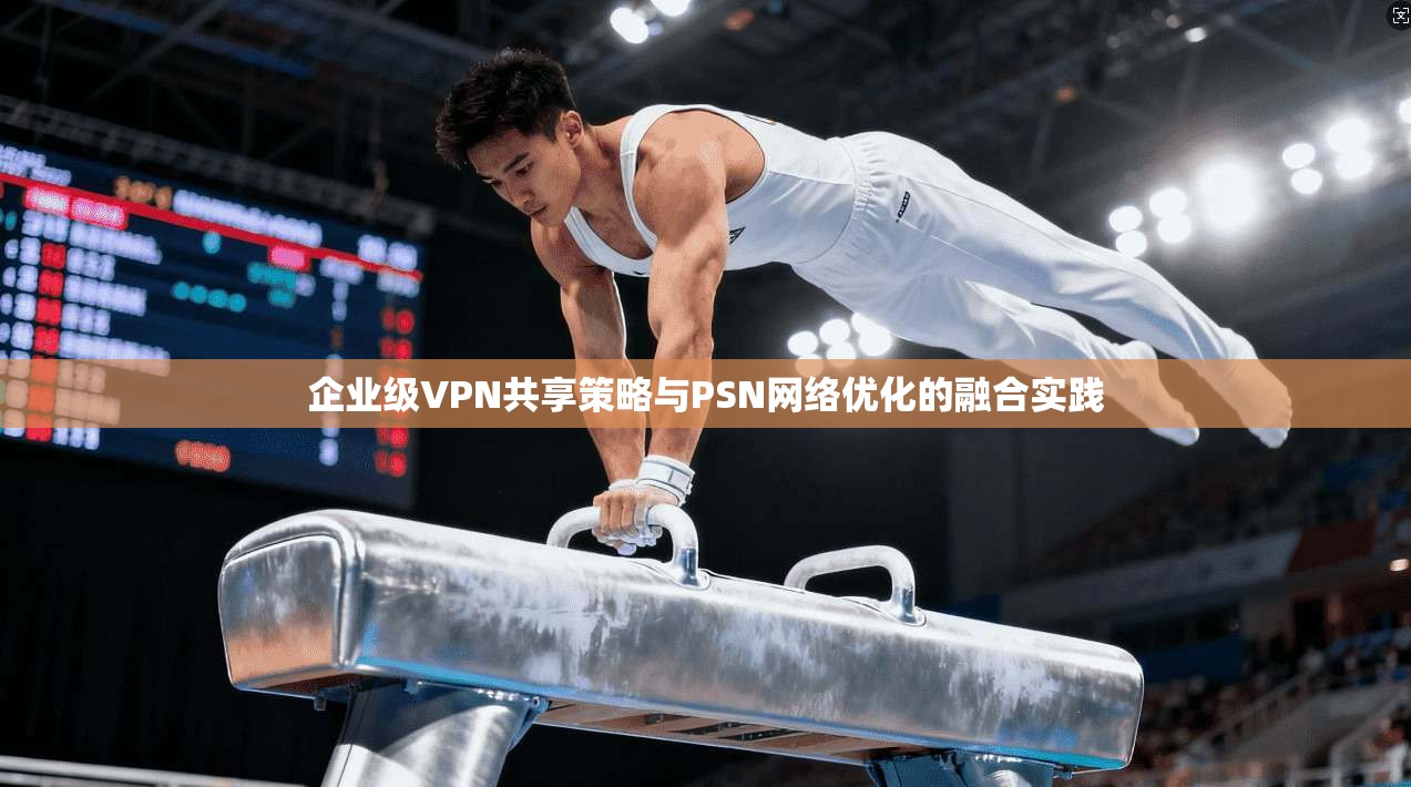 企业级VPN共享策略与PSN网络优化的融合实践