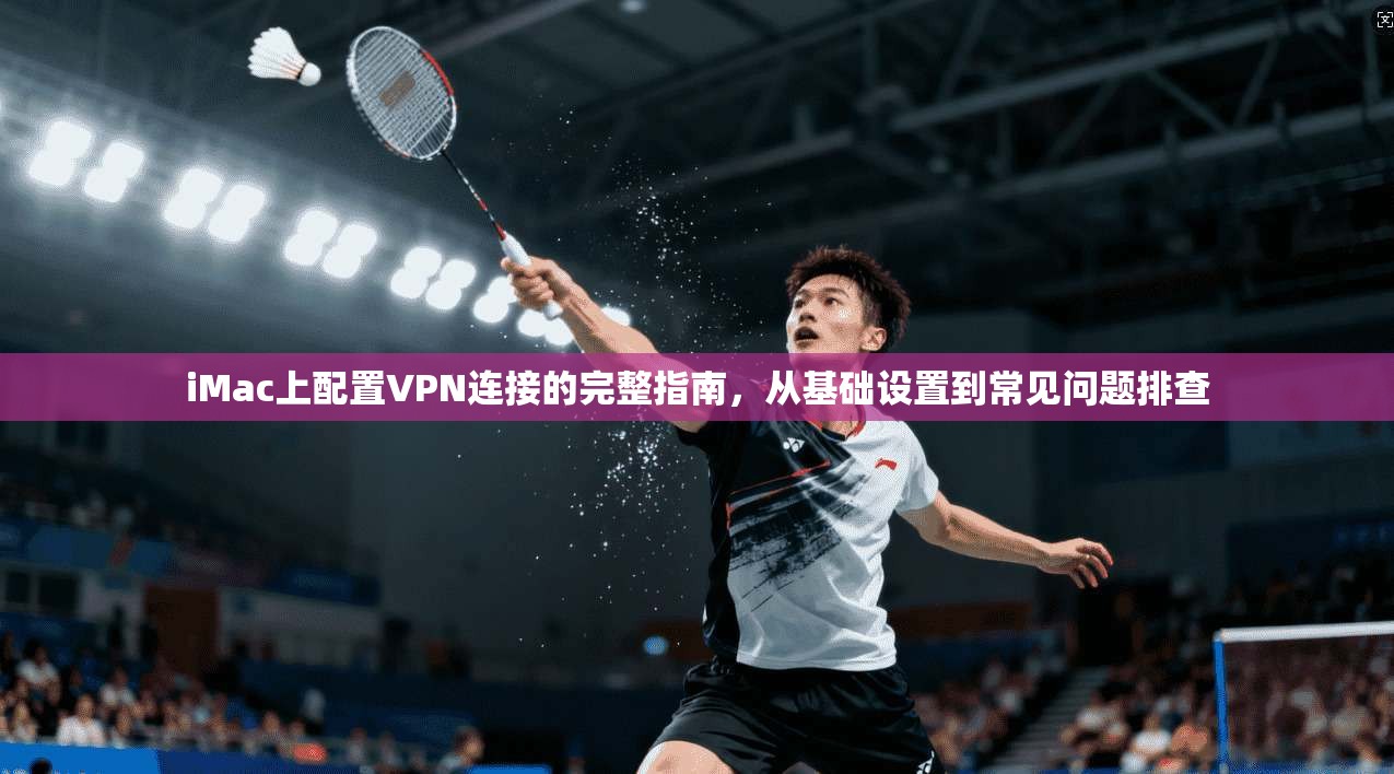 iMac上配置VPN连接的完整指南，从基础设置到常见问题排查