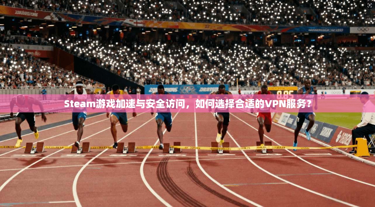 Steam游戏加速与安全访问，如何选择合适的VPN服务？