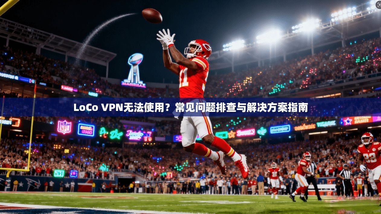 LoCo VPN无法使用？常见问题排查与解决方案指南