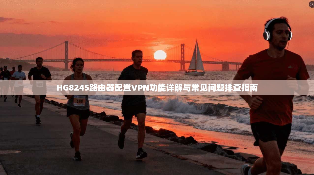 HG8245路由器配置VPN功能详解与常见问题排查指南