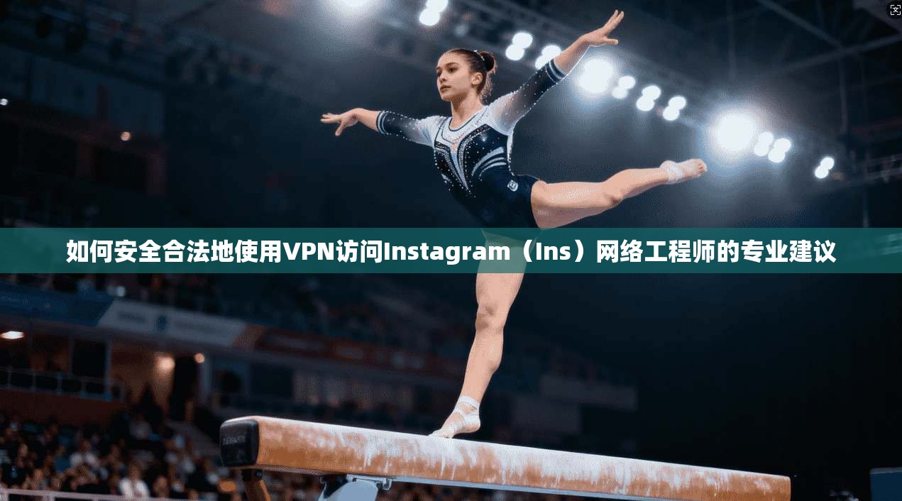 如何安全合法地使用VPN访问Instagram（Ins）网络工程师的专业建议