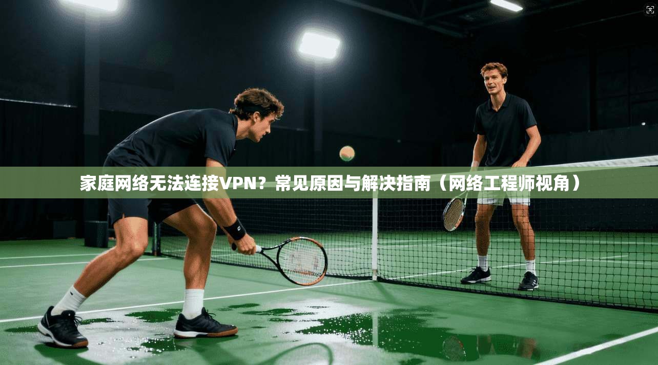 家庭网络无法连接VPN？常见原因与解决指南（网络工程师视角）