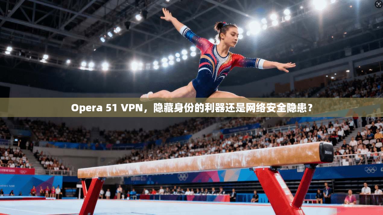 Opera 51 VPN，隐藏身份的利器还是网络安全隐患？