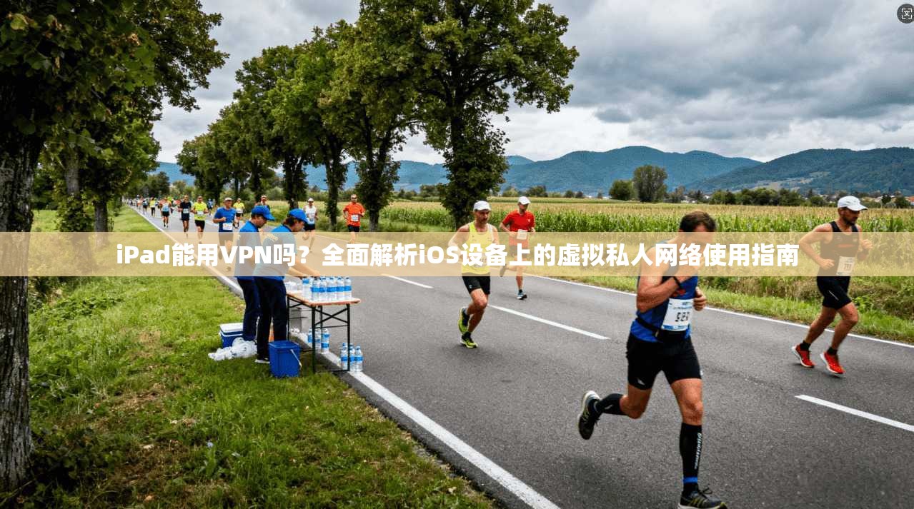 iPad能用VPN吗？全面解析iOS设备上的虚拟私人网络使用指南