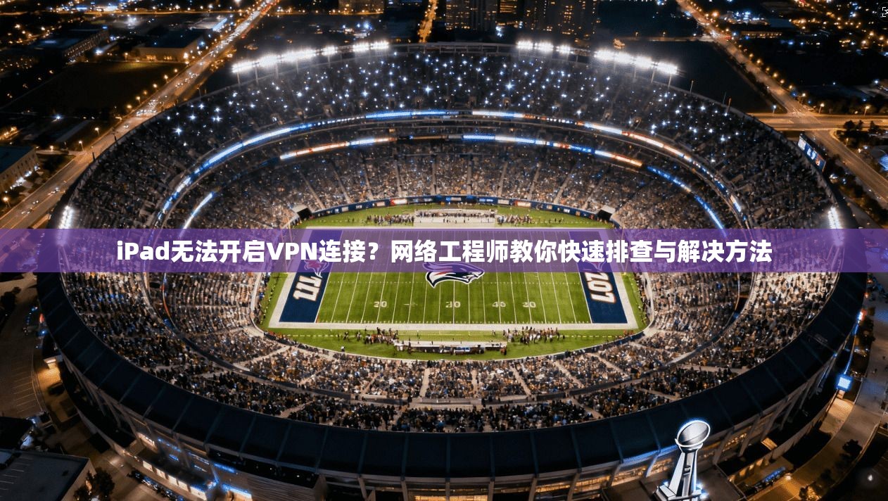 iPad无法开启VPN连接？网络工程师教你快速排查与解决方法