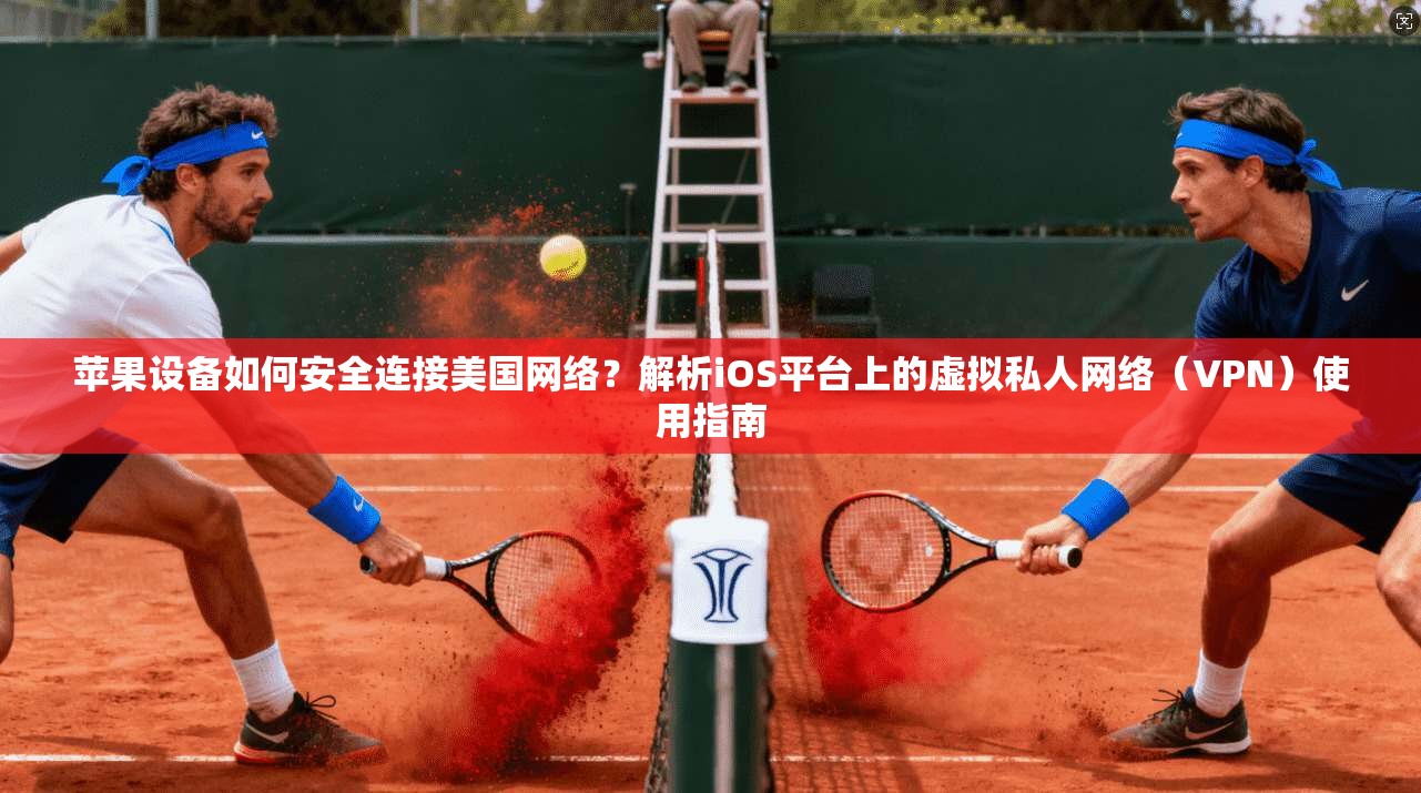 苹果设备如何安全连接美国网络？解析iOS平台上的虚拟私人网络（VPN）使用指南
