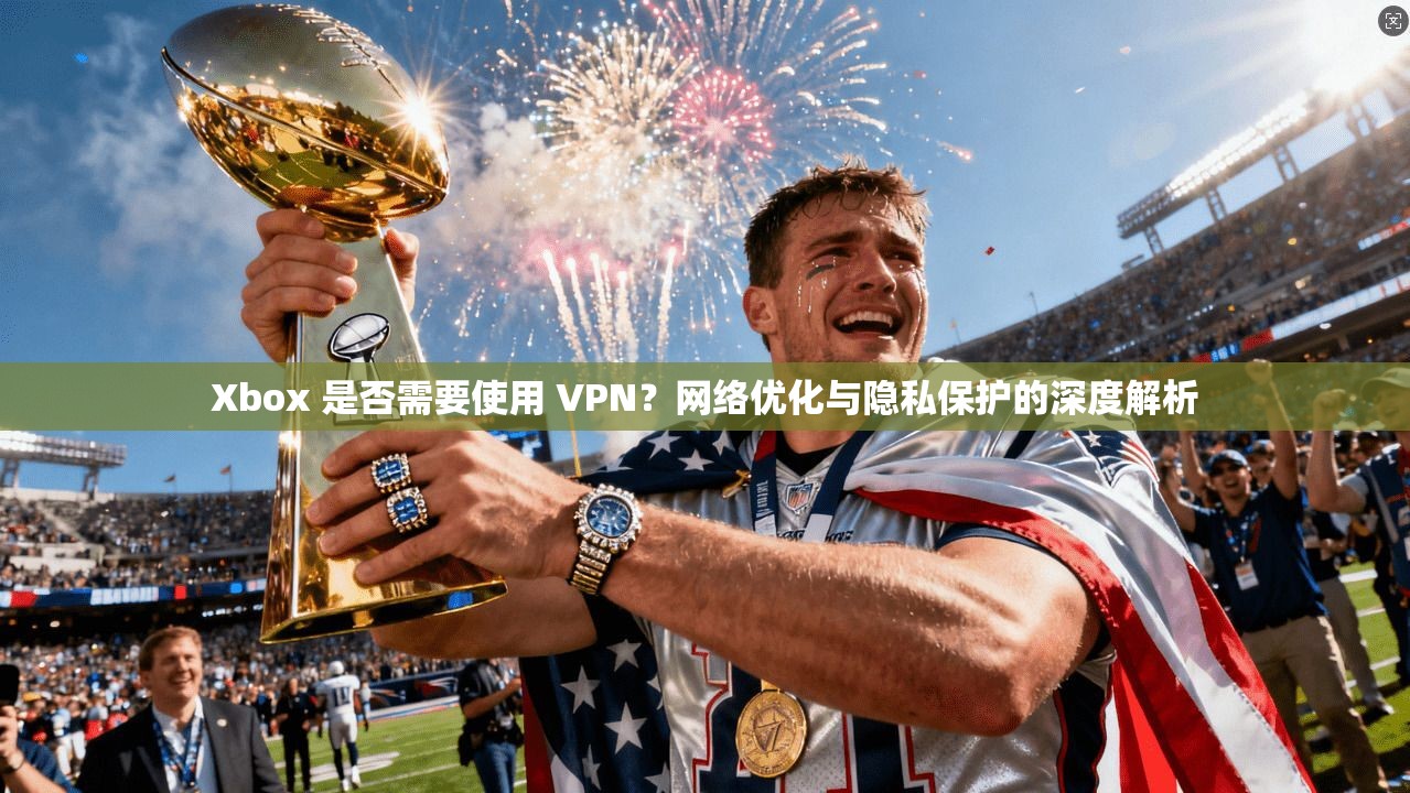 Xbox 是否需要使用 VPN？网络优化与隐私保护的深度解析