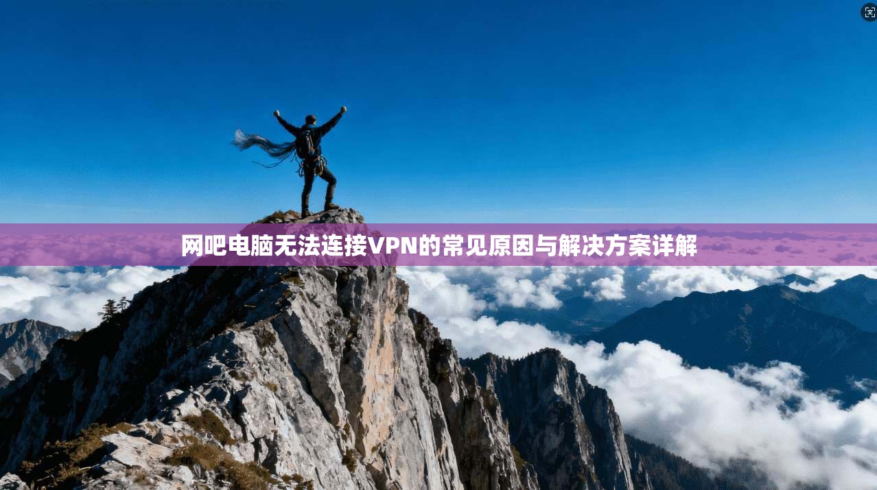 网吧电脑无法连接VPN的常见原因与解决方案详解