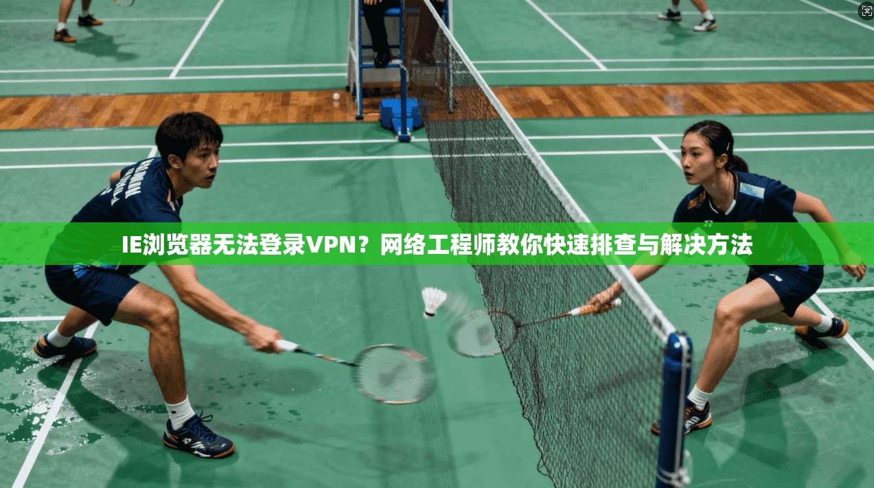 IE浏览器无法登录VPN？网络工程师教你快速排查与解决方法