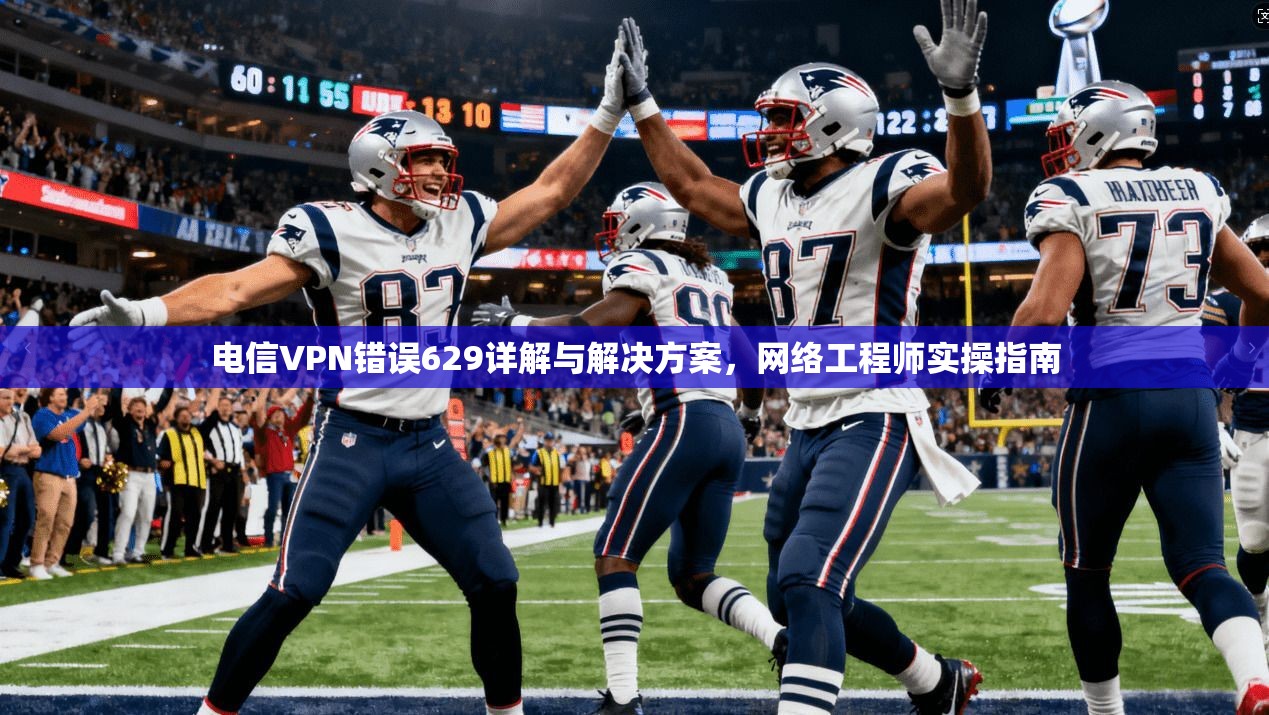 电信VPN错误629详解与解决方案，网络工程师实操指南